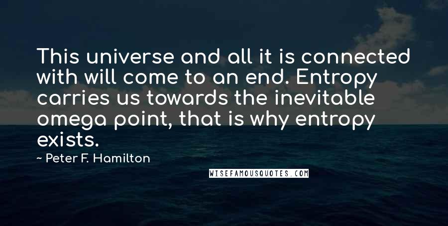 Peter F. Hamilton Quotes: This universe and all it is connected with will come to an end. Entropy carries us towards the inevitable omega point, that is why entropy exists.