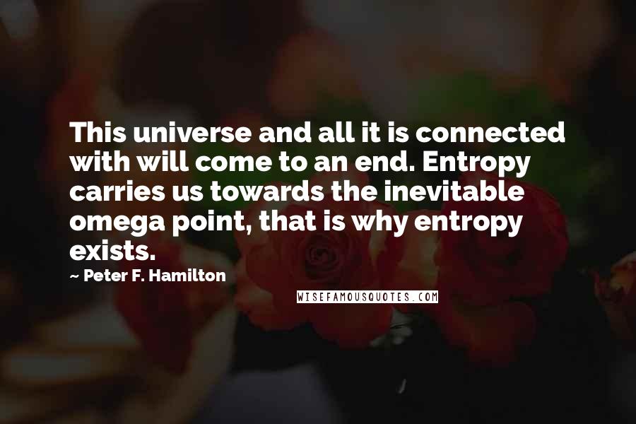 Peter F. Hamilton Quotes: This universe and all it is connected with will come to an end. Entropy carries us towards the inevitable omega point, that is why entropy exists.