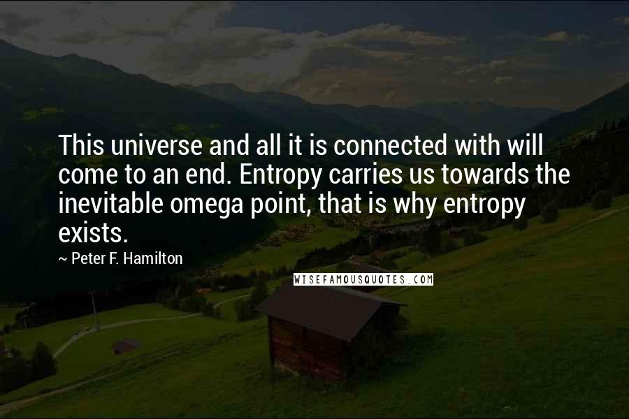 Peter F. Hamilton Quotes: This universe and all it is connected with will come to an end. Entropy carries us towards the inevitable omega point, that is why entropy exists.