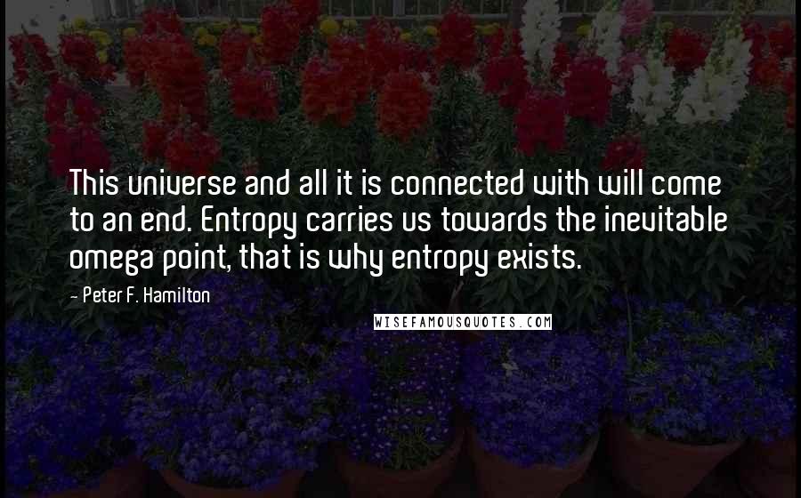 Peter F. Hamilton Quotes: This universe and all it is connected with will come to an end. Entropy carries us towards the inevitable omega point, that is why entropy exists.