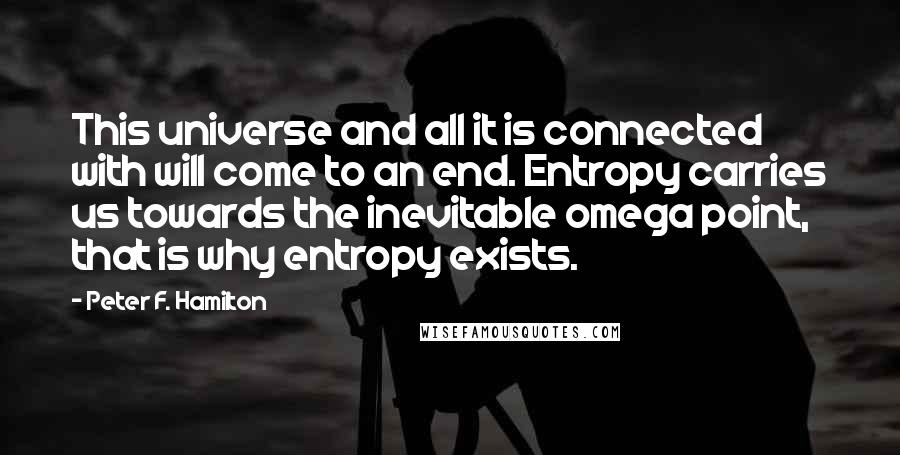 Peter F. Hamilton Quotes: This universe and all it is connected with will come to an end. Entropy carries us towards the inevitable omega point, that is why entropy exists.