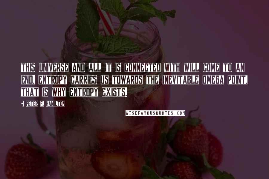 Peter F. Hamilton Quotes: This universe and all it is connected with will come to an end. Entropy carries us towards the inevitable omega point, that is why entropy exists.
