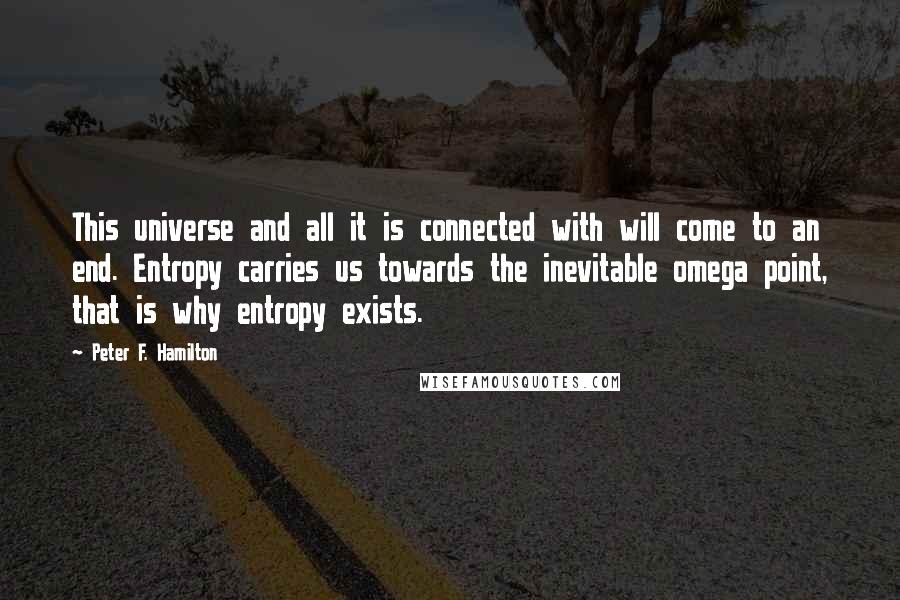 Peter F. Hamilton Quotes: This universe and all it is connected with will come to an end. Entropy carries us towards the inevitable omega point, that is why entropy exists.