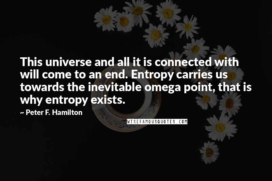 Peter F. Hamilton Quotes: This universe and all it is connected with will come to an end. Entropy carries us towards the inevitable omega point, that is why entropy exists.