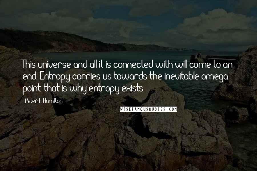 Peter F. Hamilton Quotes: This universe and all it is connected with will come to an end. Entropy carries us towards the inevitable omega point, that is why entropy exists.