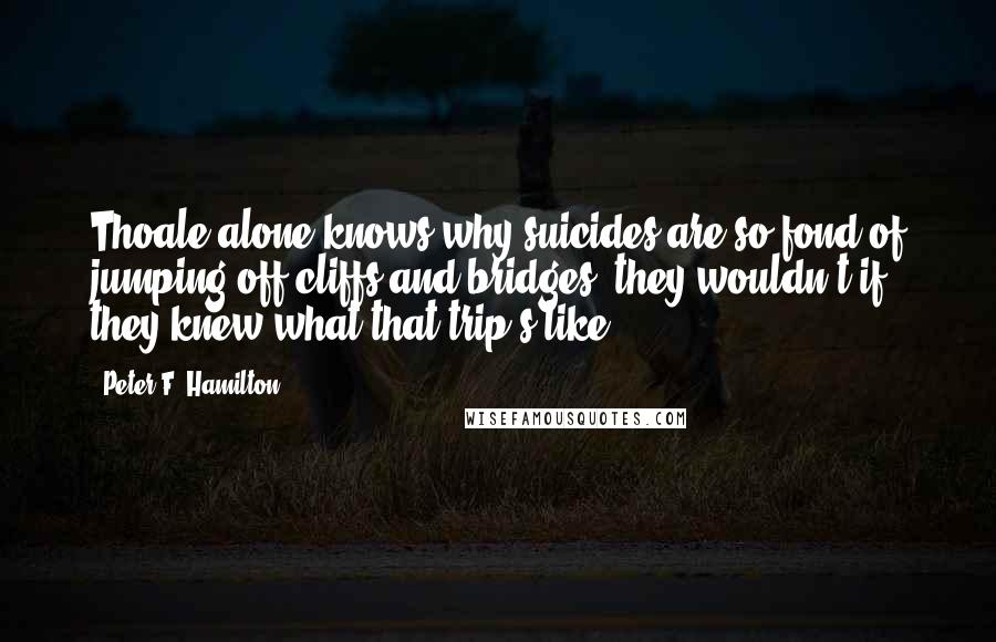 Peter F. Hamilton Quotes: Thoale alone knows why suicides are so fond of jumping off cliffs and bridges; they wouldn't if they knew what that trip's like.