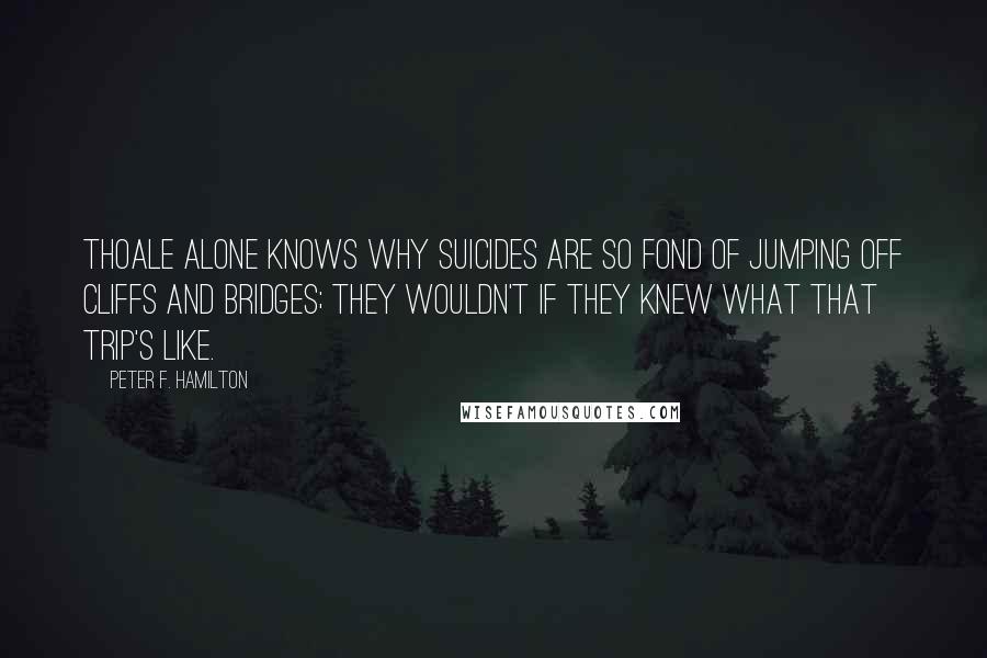 Peter F. Hamilton Quotes: Thoale alone knows why suicides are so fond of jumping off cliffs and bridges; they wouldn't if they knew what that trip's like.