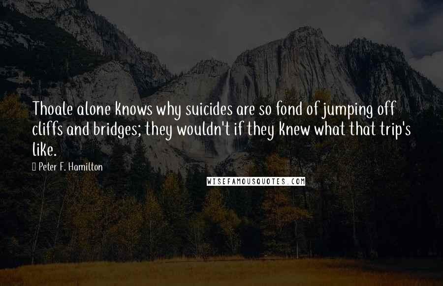 Peter F. Hamilton Quotes: Thoale alone knows why suicides are so fond of jumping off cliffs and bridges; they wouldn't if they knew what that trip's like.