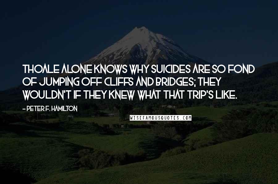 Peter F. Hamilton Quotes: Thoale alone knows why suicides are so fond of jumping off cliffs and bridges; they wouldn't if they knew what that trip's like.