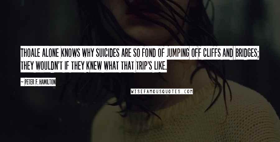 Peter F. Hamilton Quotes: Thoale alone knows why suicides are so fond of jumping off cliffs and bridges; they wouldn't if they knew what that trip's like.