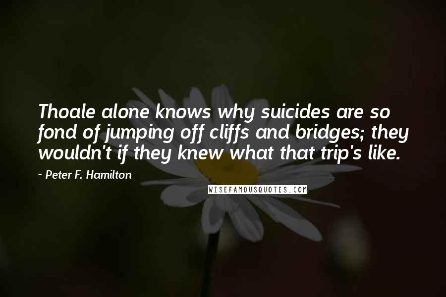 Peter F. Hamilton Quotes: Thoale alone knows why suicides are so fond of jumping off cliffs and bridges; they wouldn't if they knew what that trip's like.