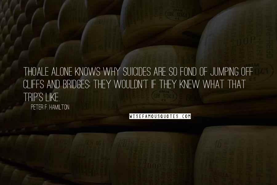 Peter F. Hamilton Quotes: Thoale alone knows why suicides are so fond of jumping off cliffs and bridges; they wouldn't if they knew what that trip's like.