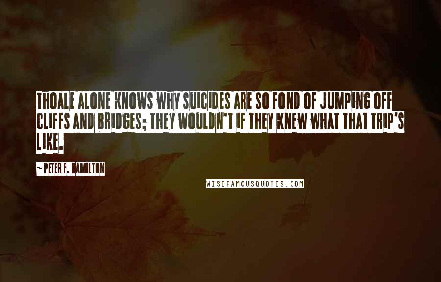 Peter F. Hamilton Quotes: Thoale alone knows why suicides are so fond of jumping off cliffs and bridges; they wouldn't if they knew what that trip's like.