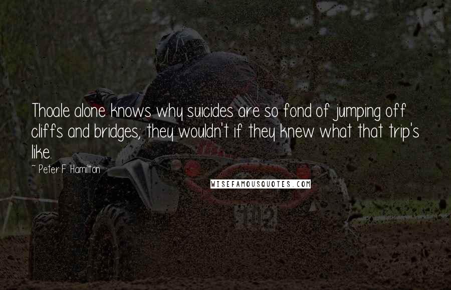 Peter F. Hamilton Quotes: Thoale alone knows why suicides are so fond of jumping off cliffs and bridges; they wouldn't if they knew what that trip's like.