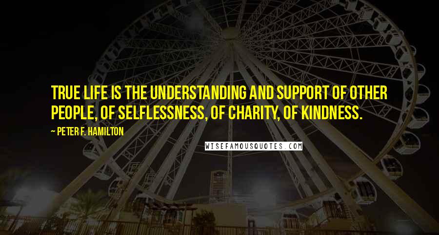 Peter F. Hamilton Quotes: True life is the understanding and support of other people, of selflessness, of charity, of kindness.