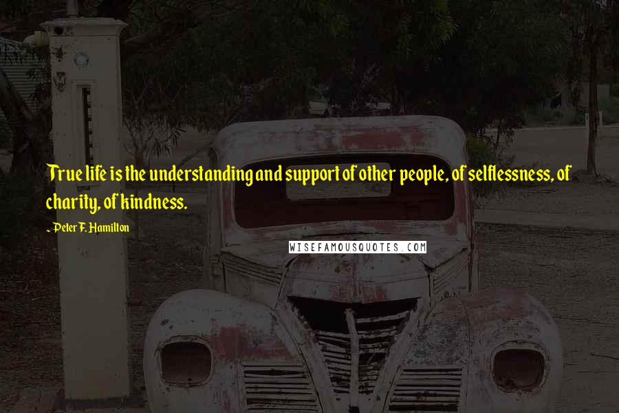 Peter F. Hamilton Quotes: True life is the understanding and support of other people, of selflessness, of charity, of kindness.