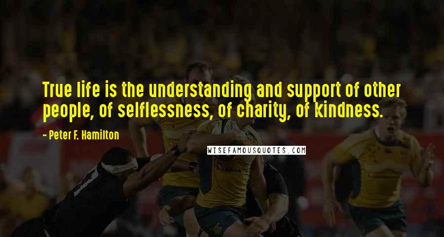 Peter F. Hamilton Quotes: True life is the understanding and support of other people, of selflessness, of charity, of kindness.