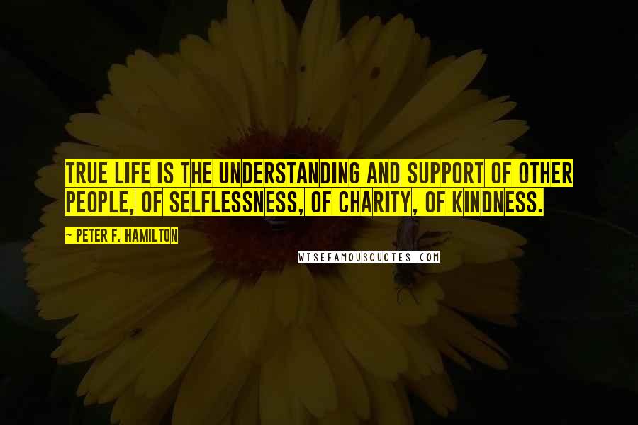 Peter F. Hamilton Quotes: True life is the understanding and support of other people, of selflessness, of charity, of kindness.