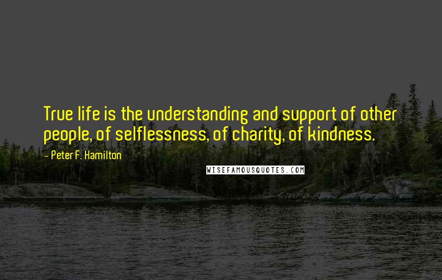 Peter F. Hamilton Quotes: True life is the understanding and support of other people, of selflessness, of charity, of kindness.