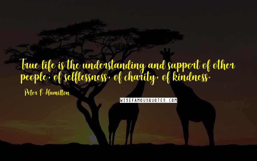 Peter F. Hamilton Quotes: True life is the understanding and support of other people, of selflessness, of charity, of kindness.