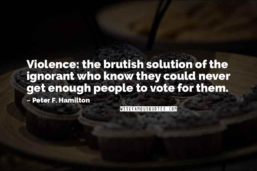 Peter F. Hamilton Quotes: Violence: the brutish solution of the ignorant who know they could never get enough people to vote for them.