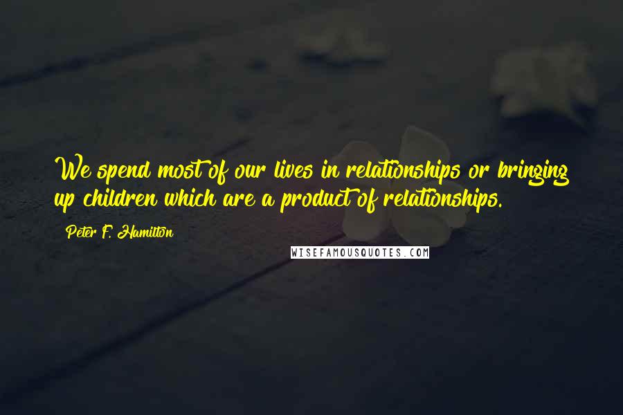 Peter F. Hamilton Quotes: We spend most of our lives in relationships or bringing up children which are a product of relationships.