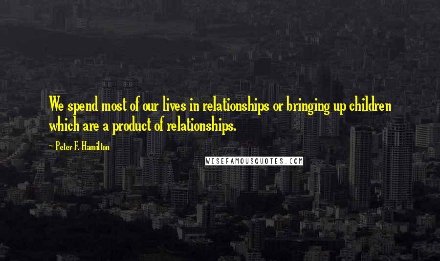 Peter F. Hamilton Quotes: We spend most of our lives in relationships or bringing up children which are a product of relationships.