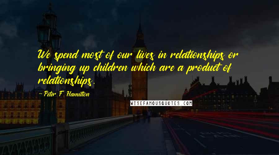 Peter F. Hamilton Quotes: We spend most of our lives in relationships or bringing up children which are a product of relationships.