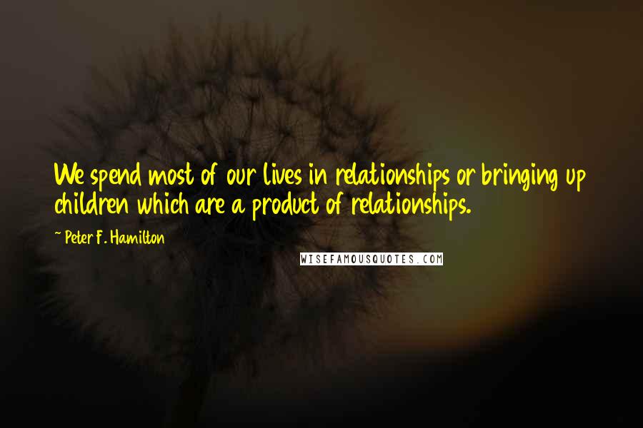 Peter F. Hamilton Quotes: We spend most of our lives in relationships or bringing up children which are a product of relationships.