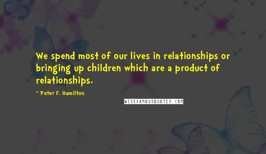 Peter F. Hamilton Quotes: We spend most of our lives in relationships or bringing up children which are a product of relationships.