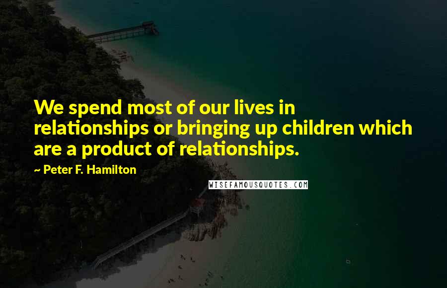 Peter F. Hamilton Quotes: We spend most of our lives in relationships or bringing up children which are a product of relationships.