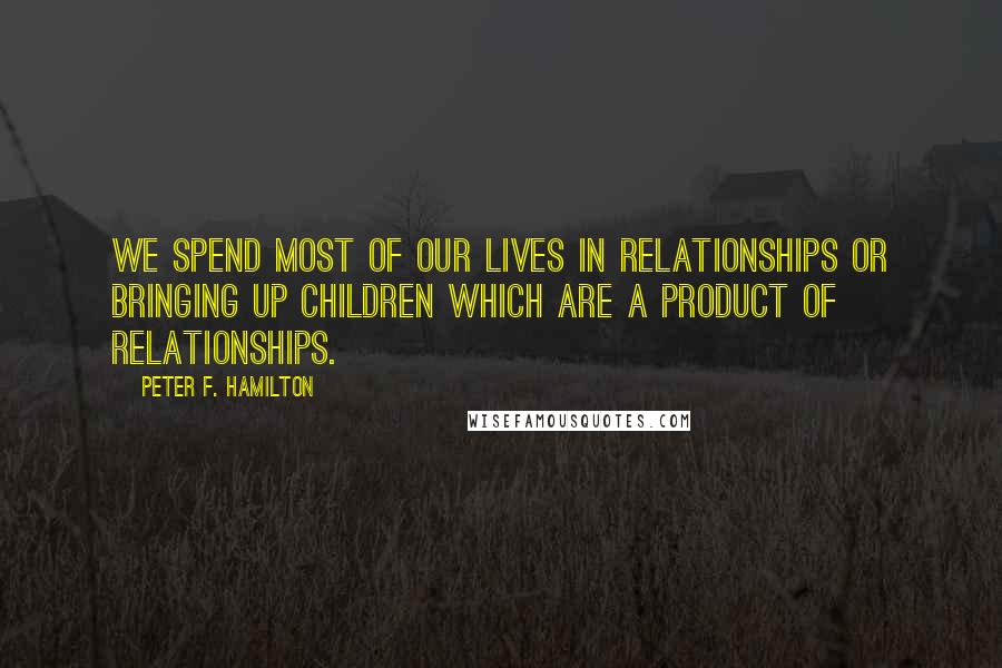 Peter F. Hamilton Quotes: We spend most of our lives in relationships or bringing up children which are a product of relationships.