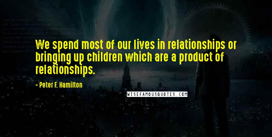 Peter F. Hamilton Quotes: We spend most of our lives in relationships or bringing up children which are a product of relationships.