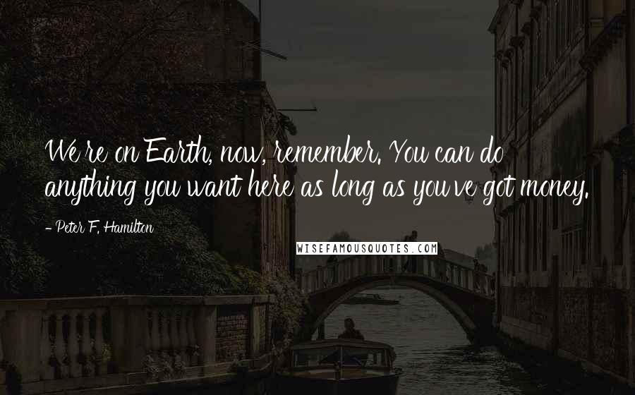 Peter F. Hamilton Quotes: We're on Earth, now, remember. You can do anything you want here as long as you've got money.