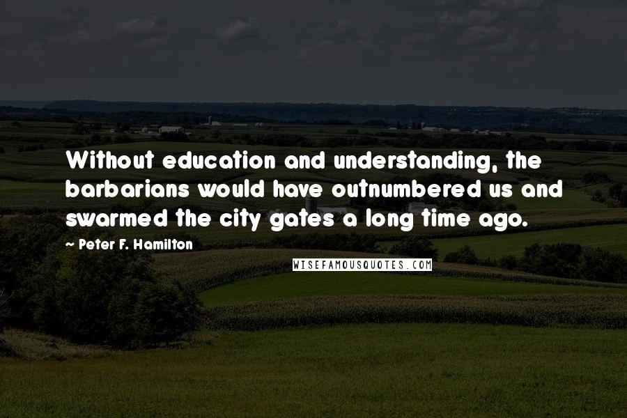 Peter F. Hamilton Quotes: Without education and understanding, the barbarians would have outnumbered us and swarmed the city gates a long time ago.