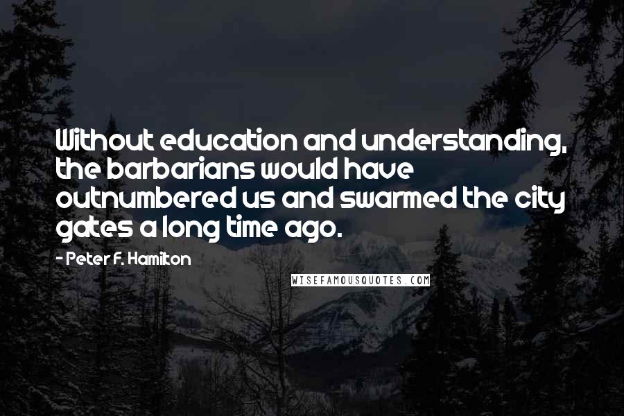 Peter F. Hamilton Quotes: Without education and understanding, the barbarians would have outnumbered us and swarmed the city gates a long time ago.