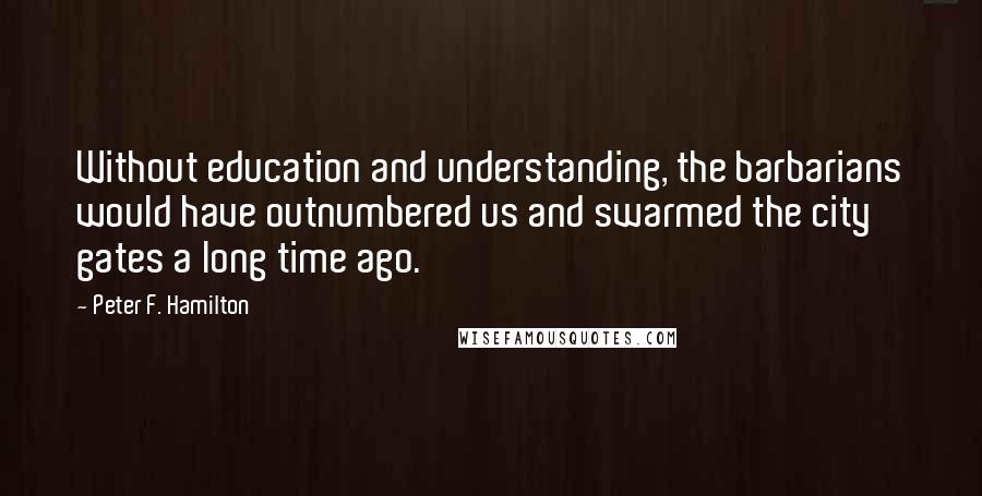 Peter F. Hamilton Quotes: Without education and understanding, the barbarians would have outnumbered us and swarmed the city gates a long time ago.