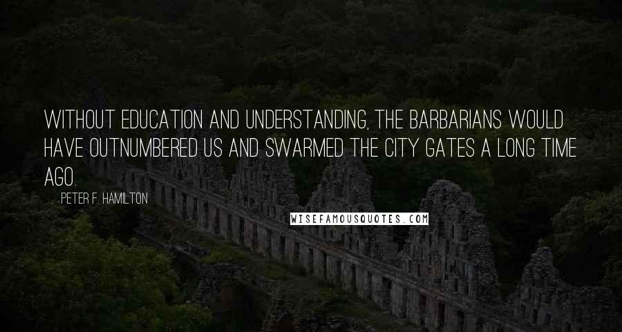 Peter F. Hamilton Quotes: Without education and understanding, the barbarians would have outnumbered us and swarmed the city gates a long time ago.