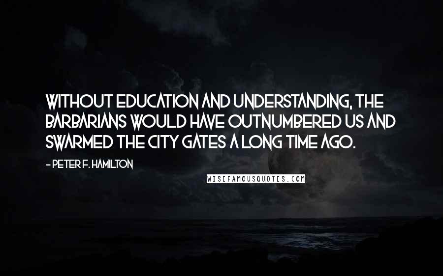 Peter F. Hamilton Quotes: Without education and understanding, the barbarians would have outnumbered us and swarmed the city gates a long time ago.