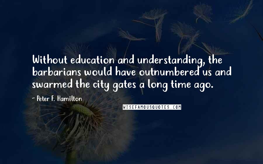 Peter F. Hamilton Quotes: Without education and understanding, the barbarians would have outnumbered us and swarmed the city gates a long time ago.