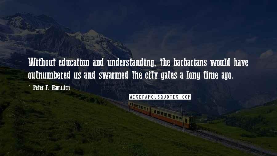 Peter F. Hamilton Quotes: Without education and understanding, the barbarians would have outnumbered us and swarmed the city gates a long time ago.