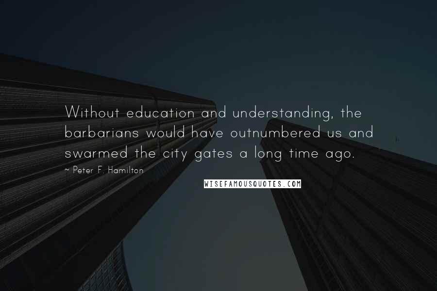 Peter F. Hamilton Quotes: Without education and understanding, the barbarians would have outnumbered us and swarmed the city gates a long time ago.