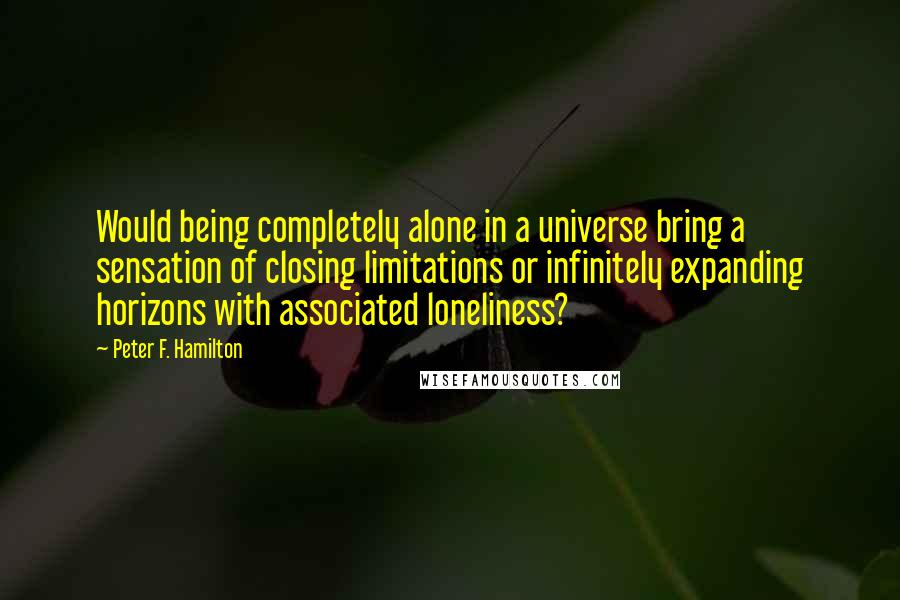 Peter F. Hamilton Quotes: Would being completely alone in a universe bring a sensation of closing limitations or infinitely expanding horizons with associated loneliness?