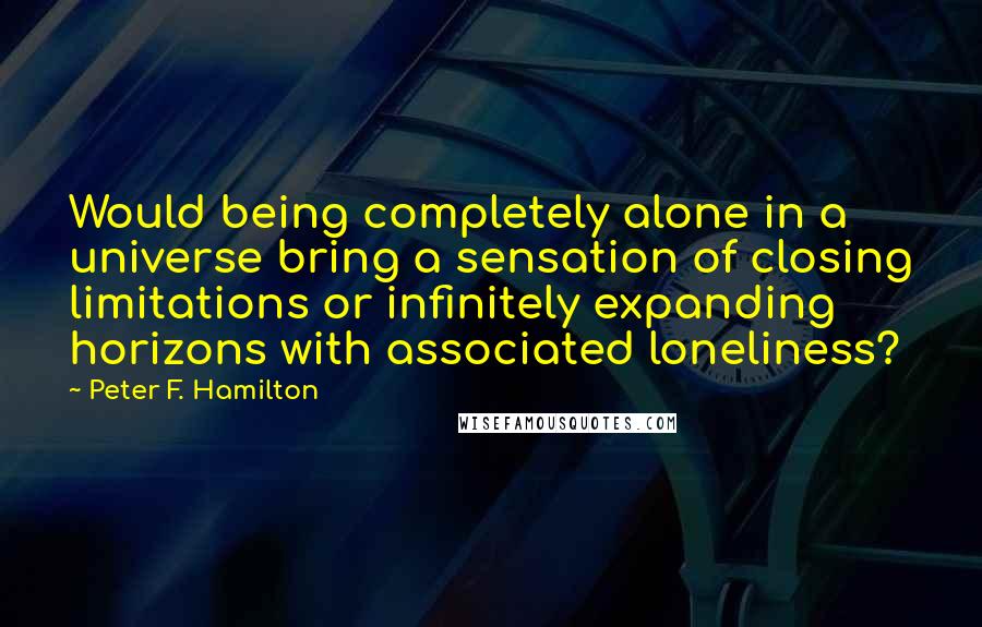 Peter F. Hamilton Quotes: Would being completely alone in a universe bring a sensation of closing limitations or infinitely expanding horizons with associated loneliness?
