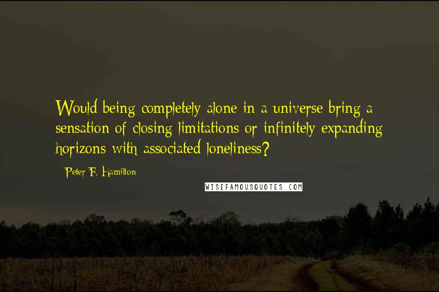 Peter F. Hamilton Quotes: Would being completely alone in a universe bring a sensation of closing limitations or infinitely expanding horizons with associated loneliness?