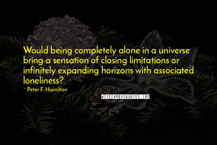 Peter F. Hamilton Quotes: Would being completely alone in a universe bring a sensation of closing limitations or infinitely expanding horizons with associated loneliness?