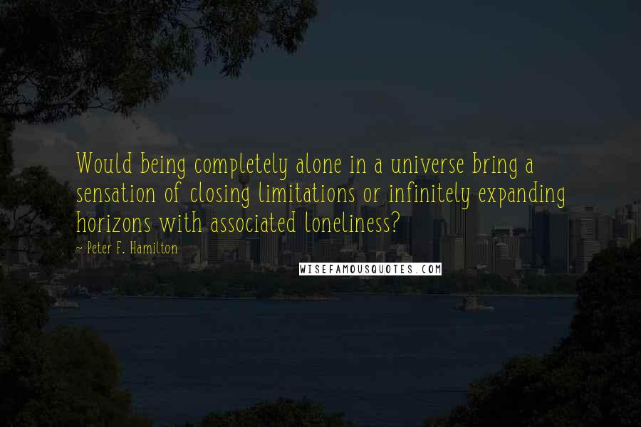 Peter F. Hamilton Quotes: Would being completely alone in a universe bring a sensation of closing limitations or infinitely expanding horizons with associated loneliness?