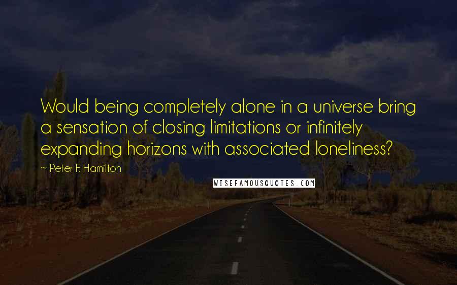 Peter F. Hamilton Quotes: Would being completely alone in a universe bring a sensation of closing limitations or infinitely expanding horizons with associated loneliness?