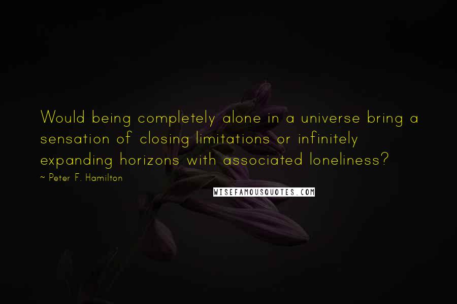 Peter F. Hamilton Quotes: Would being completely alone in a universe bring a sensation of closing limitations or infinitely expanding horizons with associated loneliness?