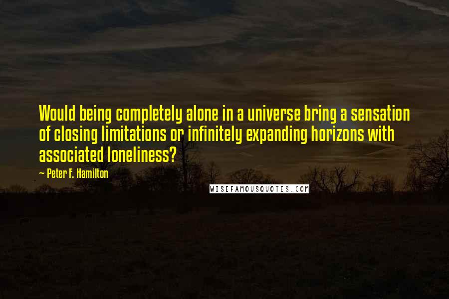 Peter F. Hamilton Quotes: Would being completely alone in a universe bring a sensation of closing limitations or infinitely expanding horizons with associated loneliness?